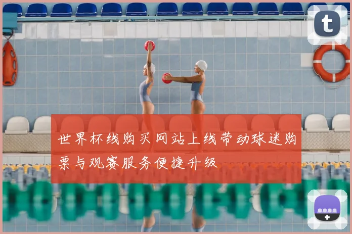 世界杯线购买网站上线带动球迷购票与观赛服务便捷升级