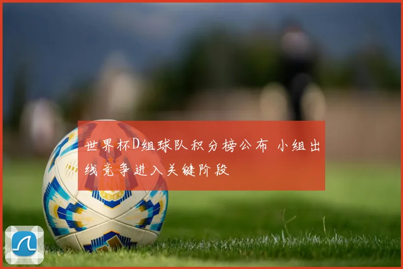 世界杯D组球队积分榜公布 小组出线竞争进入关键阶段