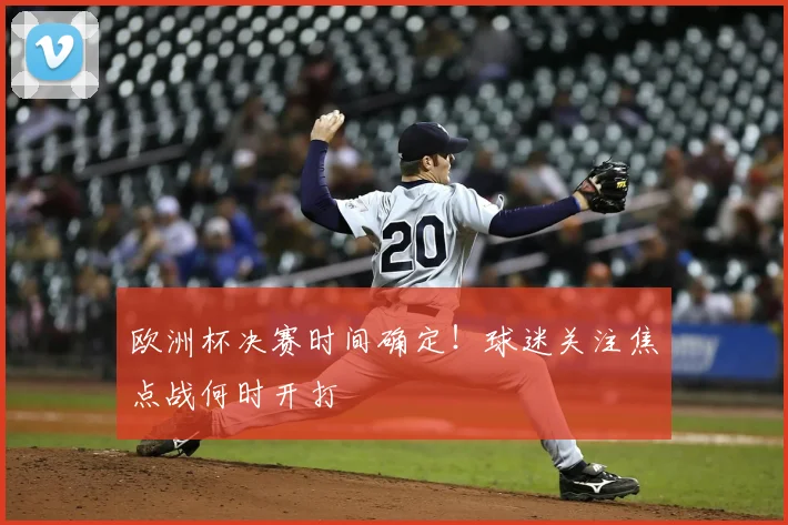 欧洲杯决赛时间确定!球迷关注焦点战何时开打