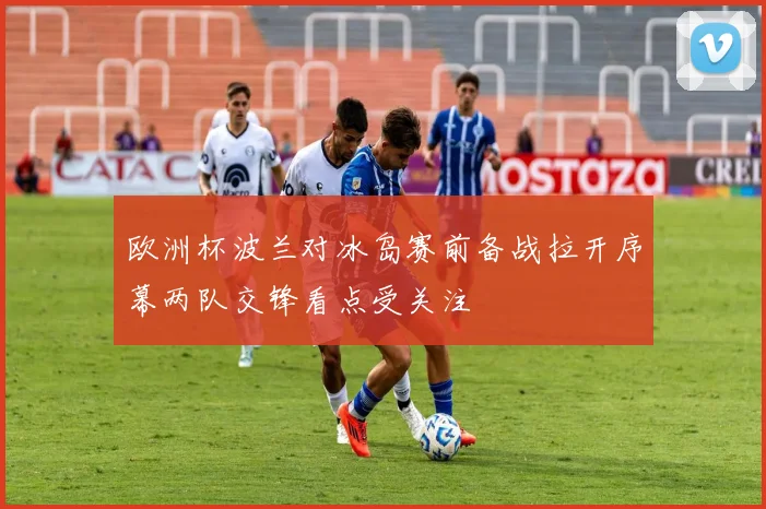 欧洲杯波兰对冰岛赛前备战拉开序幕两队交锋看点受关注