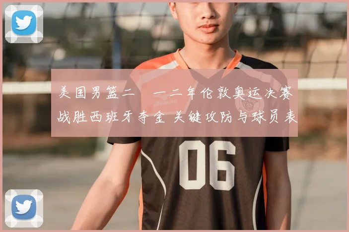 美国男篮二〇一二年伦敦奥运决赛战胜西班牙夺金 关键攻防与球员表现解读