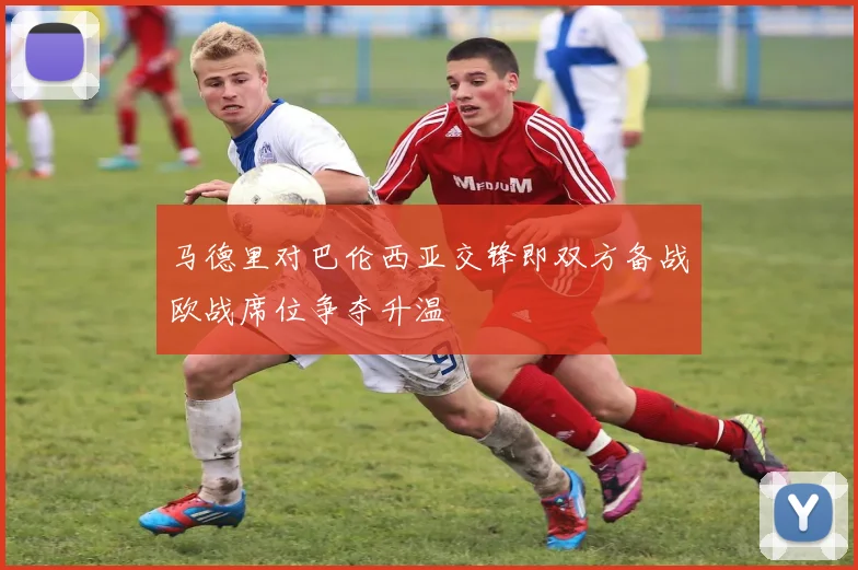马德里对巴伦西亚交锋即双方备战欧战席位争夺升温