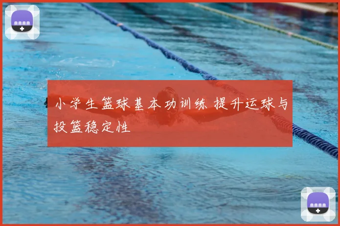 小学生篮球基本功训练 提升运球与投篮稳定性