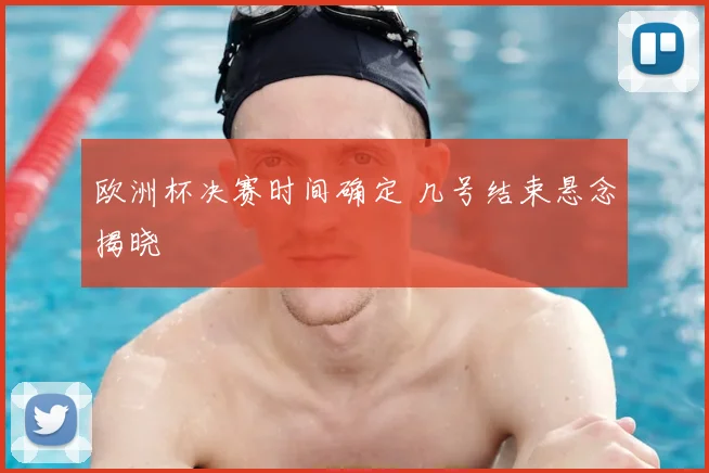 欧洲杯决赛时间确定 几号结束悬念揭晓