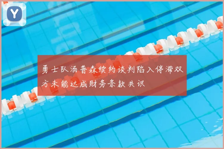 勇士队汤普森续约谈判陷入停滞双方未能达成财务条款共识