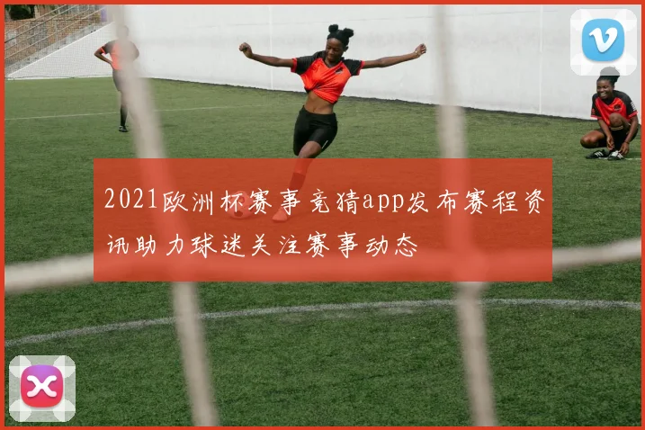 2021欧洲杯赛事竞猜app发布赛程资讯助力球迷关注赛事动态