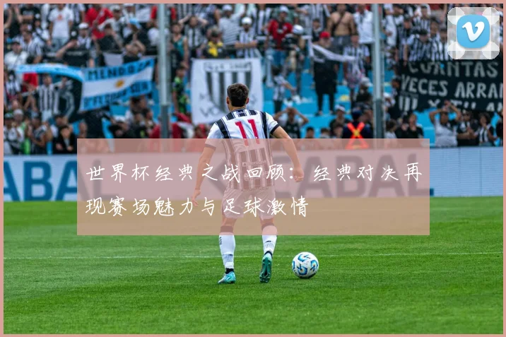 世界杯经典之战回顾:经典对决再现赛场魅力与足球激情