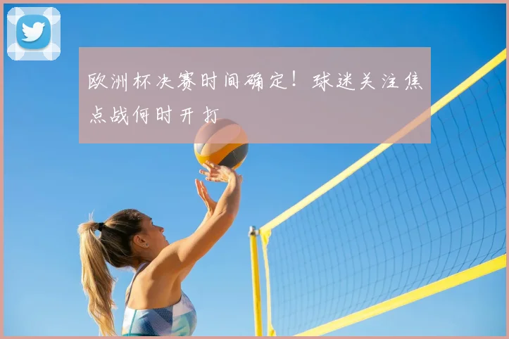 欧洲杯决赛时间确定！球迷关注焦点战何时开打