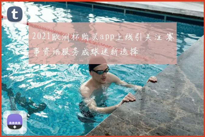 2021欧洲杯购买app上线引关注 赛事资讯服务成球迷新选择