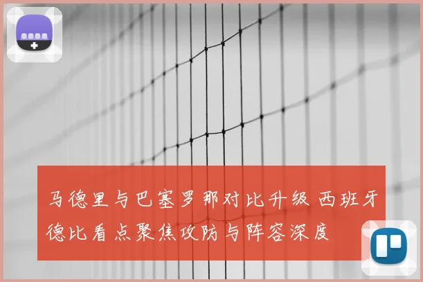 马德里与巴塞罗那对比升级 西班牙德比看点聚焦攻防与阵容深度