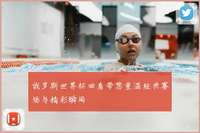 俄罗斯世界杯回看带您重温经典赛场与精彩瞬间