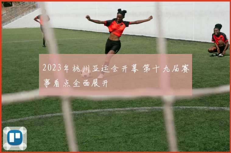 2023年杭州亚运会开幕 第十九届赛事看点全面展开