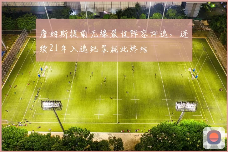 詹姆斯提前无缘最佳阵容评选，连续21年入选纪录就此终结