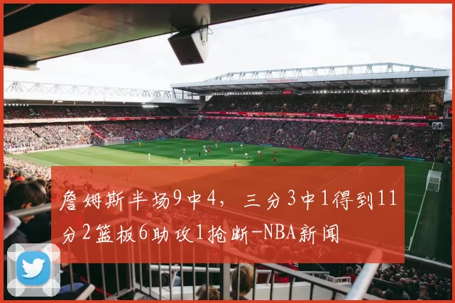 詹姆斯半场9中4,三分3中1得到11分2篮板6助攻1抢断-NBA新闻