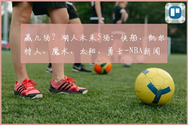 赢几场？湖人未来5场：快船、凯尔特人、魔术、太阳、勇士-NBA新闻