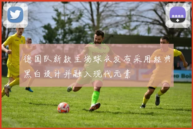 德国队新款主场球衣发布采用经典黑白设计并融入现代元素