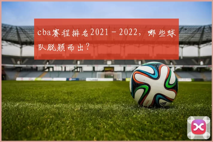 cba赛程排名2021 - 2022，哪些球队脱颖而出？