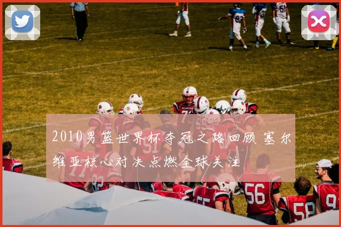 2010男篮世界杯夺冠之路回顾 塞尔维亚核心对决点燃全球关注