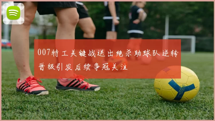 007特工关键战送出绝杀助球队逆转晋级引发后续争冠关注