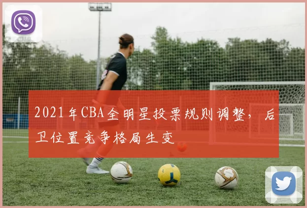 2021年CBA全明星投票规则调整，后卫位置竞争格局生变