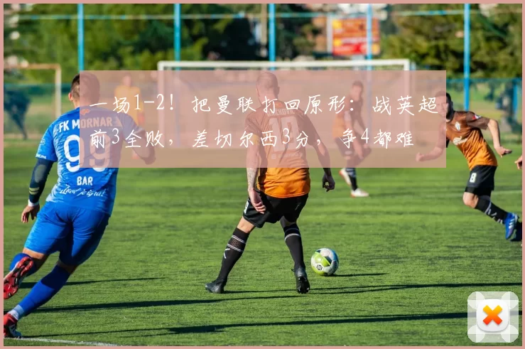 一场1-2！把曼联打回原形：战英超前3全败，差切尔西3分，争4都难