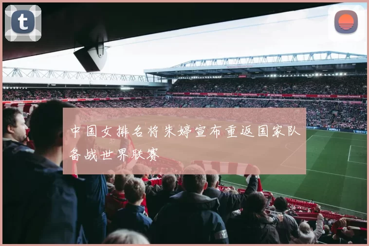 中国女排名将朱婷宣布重返国家队备战世界联赛