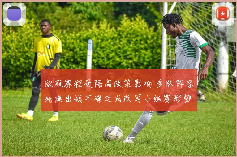 欧冠赛程受隔离政策影响 多队阵容轮换出战不确定或改写小组赛形势