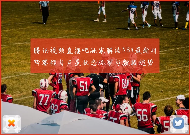 腾讯视频直播吧独家解读NBA最新对阵赛程与巨星状态观察与数据趋势