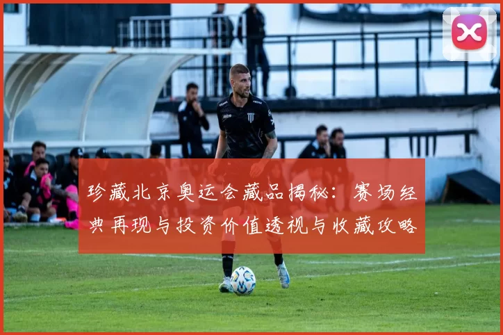 珍藏北京奥运会藏品揭秘:赛场经典再现与投资价值透视与收藏攻略