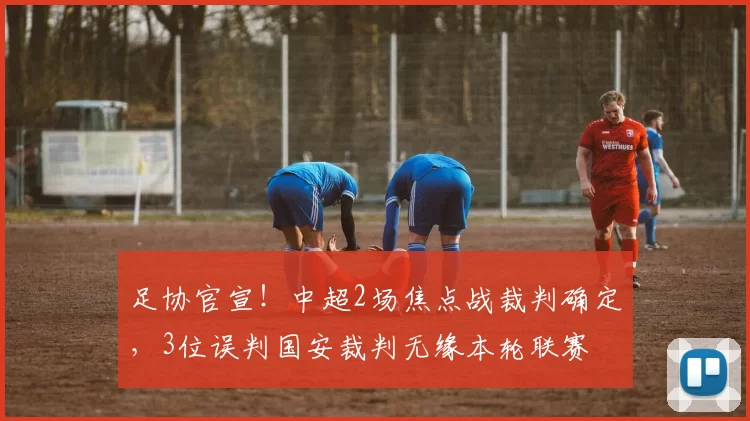 足协官宣！中超2场焦点战裁判确定，3位误判国安裁判无缘本轮联赛