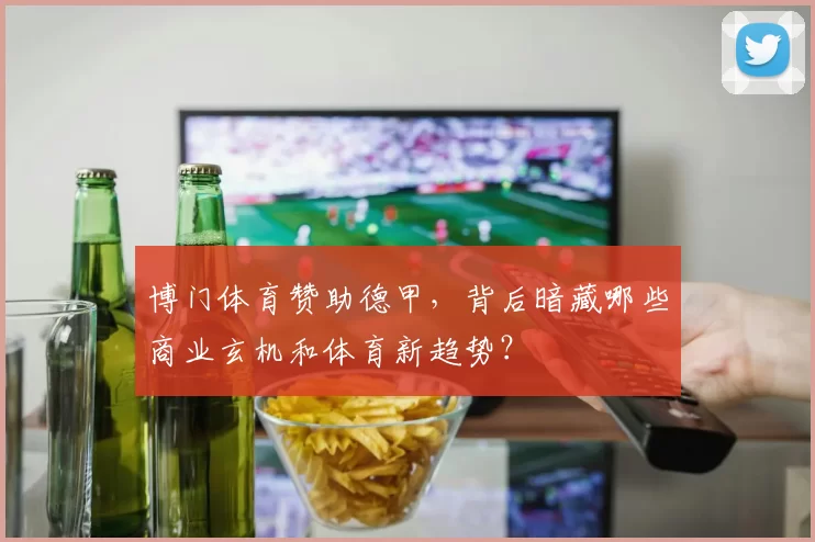 博门体育赞助德甲，背后暗藏哪些商业玄机和体育新趋势？