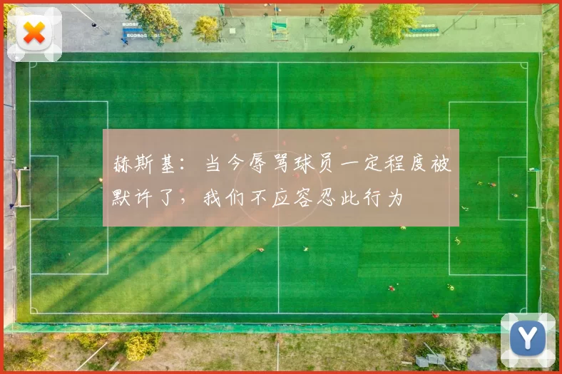 赫斯基:当今辱骂球员一定程度被默许了,我们不应容忍此行为