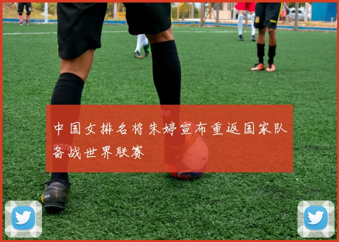 中国女排名将朱婷宣布重返国家队备战世界联赛