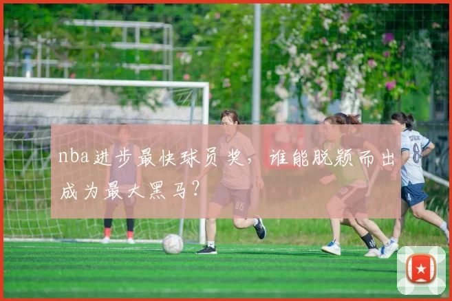 nba进步最快球员奖，谁能脱颖而出成为最大黑马？