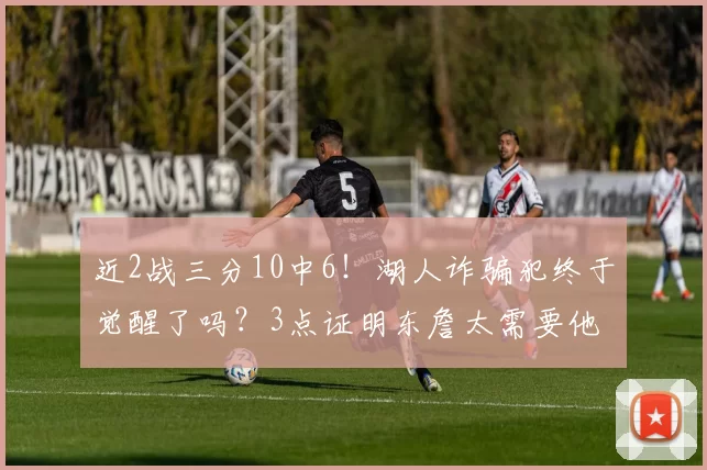 近2战三分10中6!湖人诈骗犯终于觉醒了吗?3点证明东詹太需要他