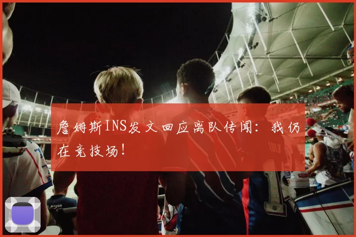 詹姆斯INS发文回应离队传闻：我仍在竞技场！