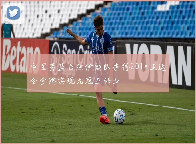 中国男篮击败伊朗队夺得2018亚运会金牌实现九冠王伟业