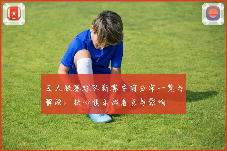五大联赛球队新赛季前分布一览与解读，核心俱乐部看点与影响