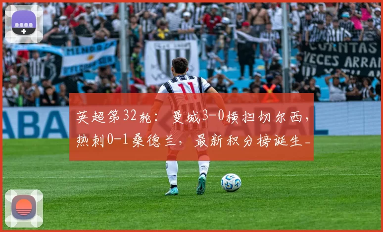 英超第32轮：曼城3-0横扫切尔西，热刺0-1桑德兰，最新积分榜诞生_比赛_阿森纳