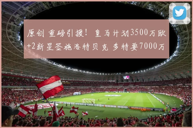 原创 重磅引援！皇马计划3500万欧+2新星签施洛特贝克 多特要7000万欧