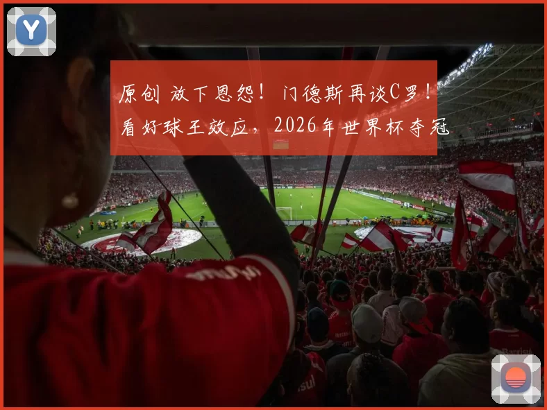 原创 放下恩怨！门德斯再谈C罗！看好球王效应，2026年世界杯夺冠封神