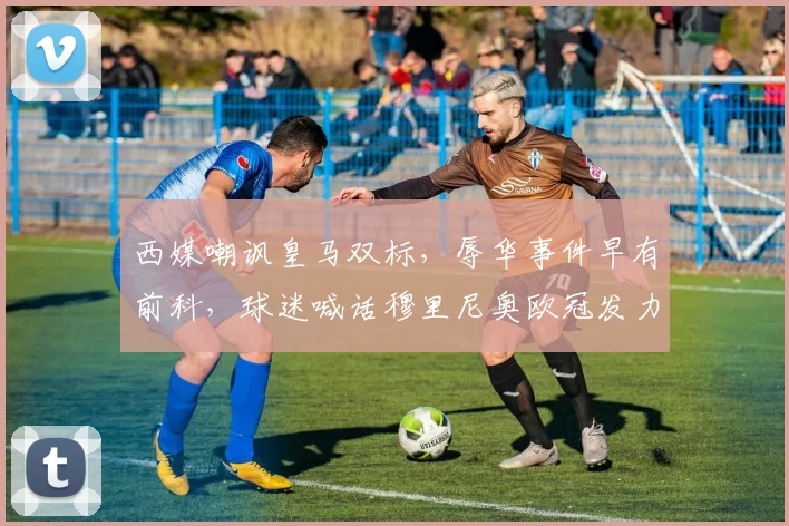 西媒嘲讽皇马双标,辱华事件早有前科,球迷喊话穆里尼奥欧冠发力