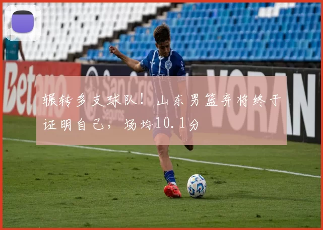 辗转多支球队！山东男篮弃将终于证明自己，场均10.1分