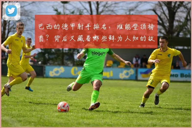 巴西的德甲射手排名，谁能登顶榜首？背后又藏着哪些鲜为人知的故事？