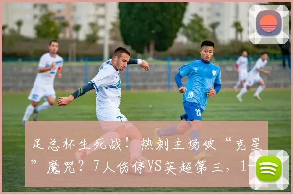足总杯生死战！热刺主场破“克星”魔咒？7人伤停VS英超第三，1-2或0-1悬念拉满？_阿斯顿维拉_中场_铁三