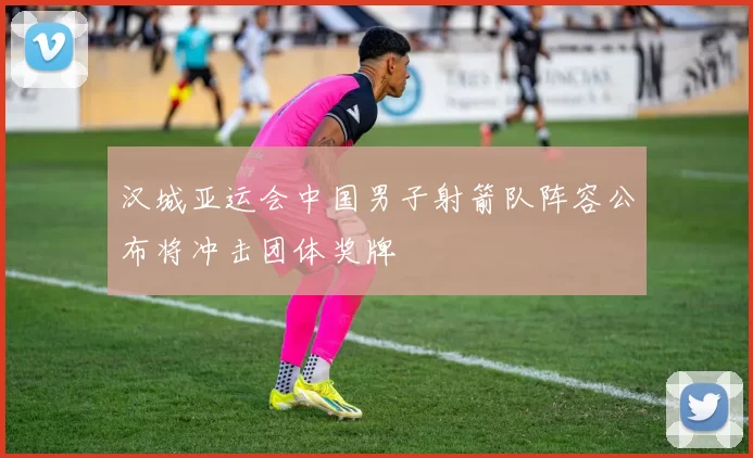 汉城亚运会中国男子射箭队阵容公布将冲击团体奖牌