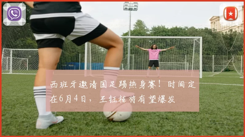 西班牙邀请国足踢热身赛！时间定在6月4日，王钰栋将有望爆发