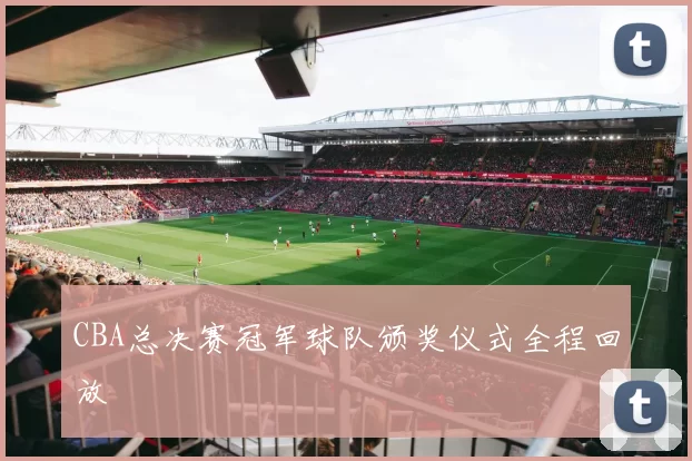 CBA总决赛冠军球队颁奖仪式全程回放