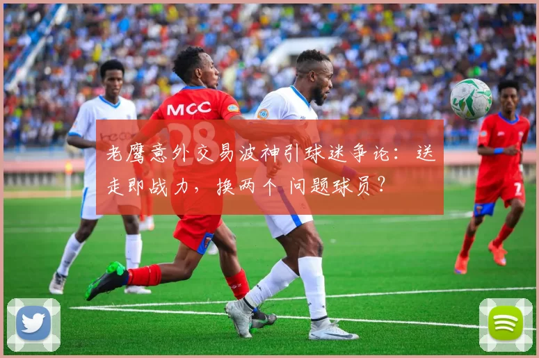 老鹰意外交易波神引球迷争论：送走即战力，换两个 问题球员？