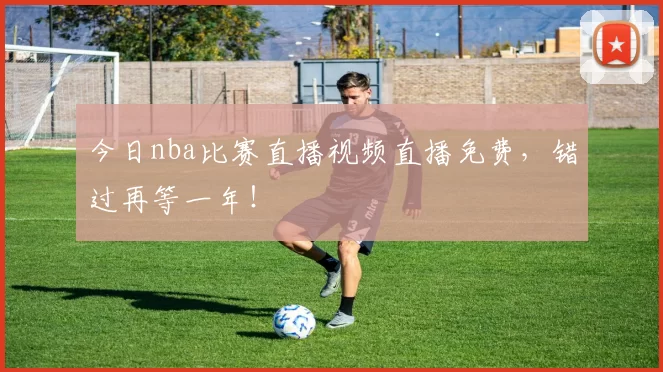 今日nba比赛直播视频直播免费,错过再等一年!
